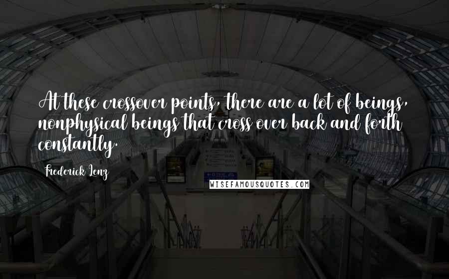 Frederick Lenz Quotes: At these crossover points, there are a lot of beings, nonphysical beings that cross over back and forth constantly.