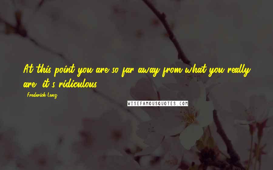 Frederick Lenz Quotes: At this point you are so far away from what you really are, it's ridiculous.