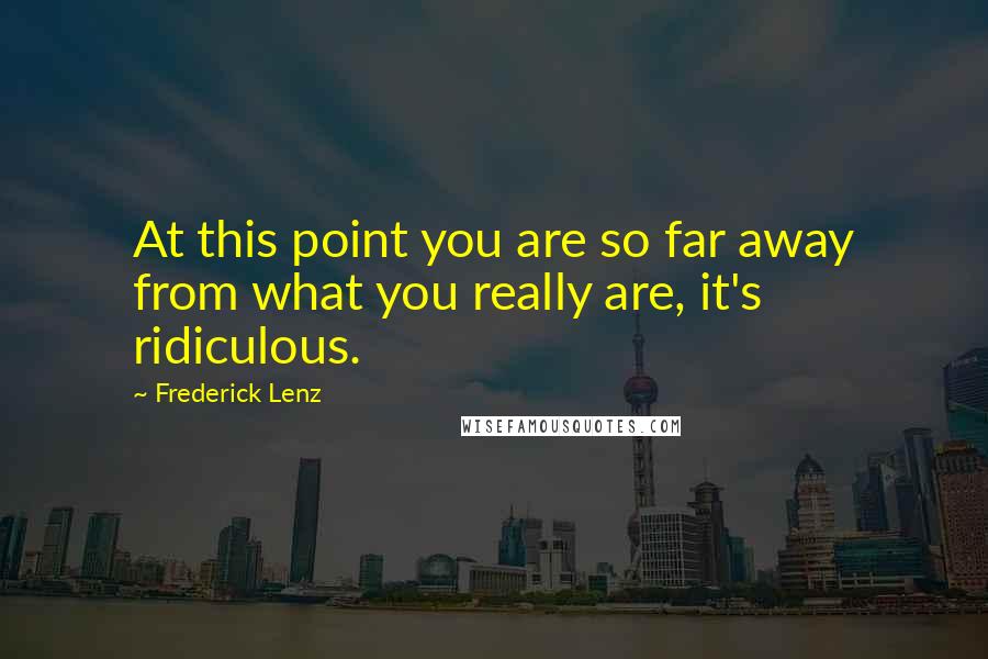 Frederick Lenz Quotes: At this point you are so far away from what you really are, it's ridiculous.