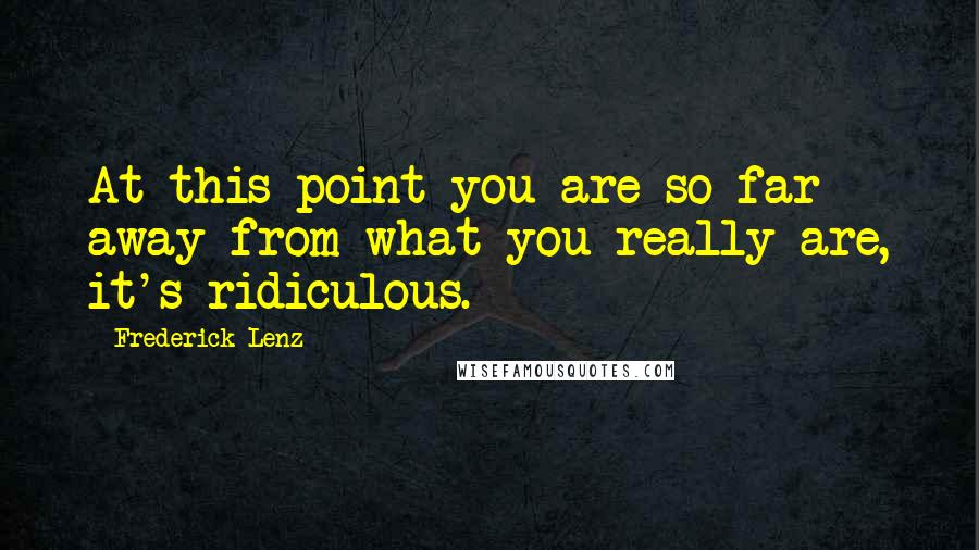 Frederick Lenz Quotes: At this point you are so far away from what you really are, it's ridiculous.