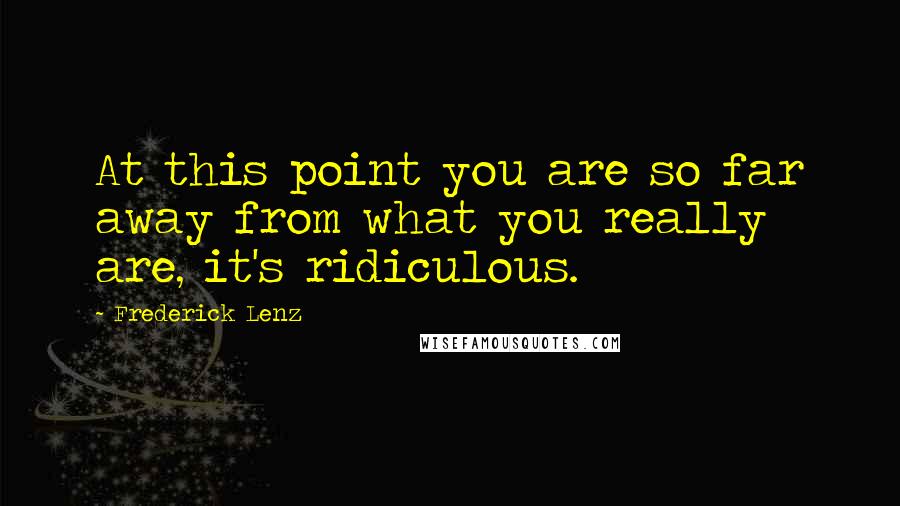 Frederick Lenz Quotes: At this point you are so far away from what you really are, it's ridiculous.