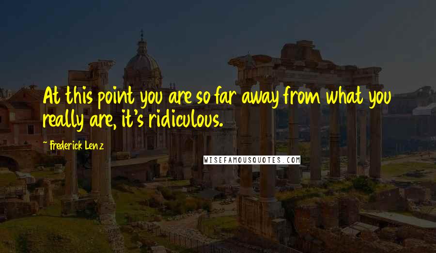 Frederick Lenz Quotes: At this point you are so far away from what you really are, it's ridiculous.