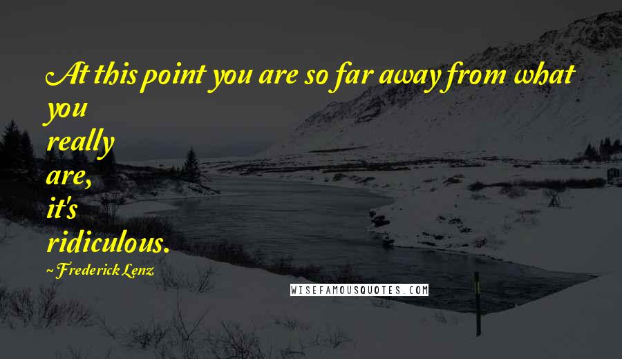 Frederick Lenz Quotes: At this point you are so far away from what you really are, it's ridiculous.
