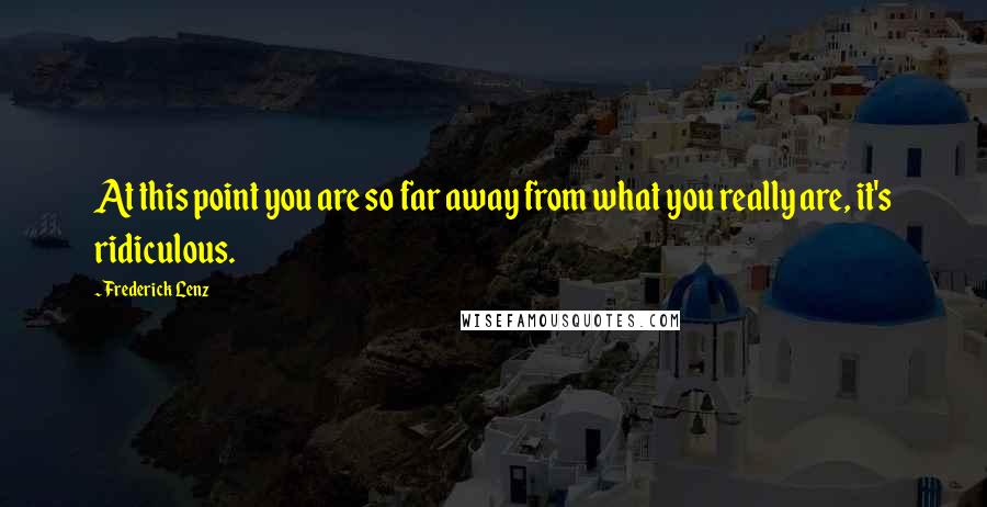 Frederick Lenz Quotes: At this point you are so far away from what you really are, it's ridiculous.