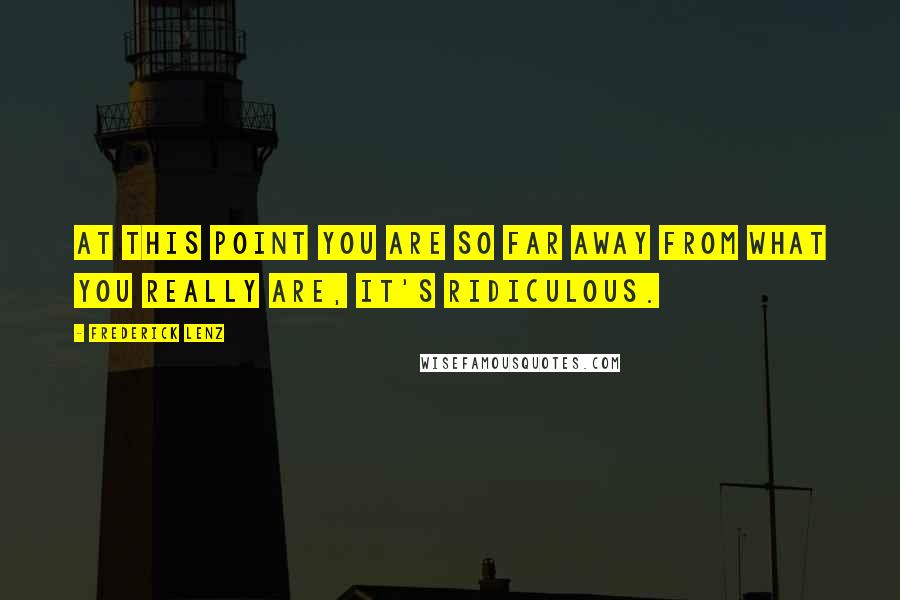 Frederick Lenz Quotes: At this point you are so far away from what you really are, it's ridiculous.