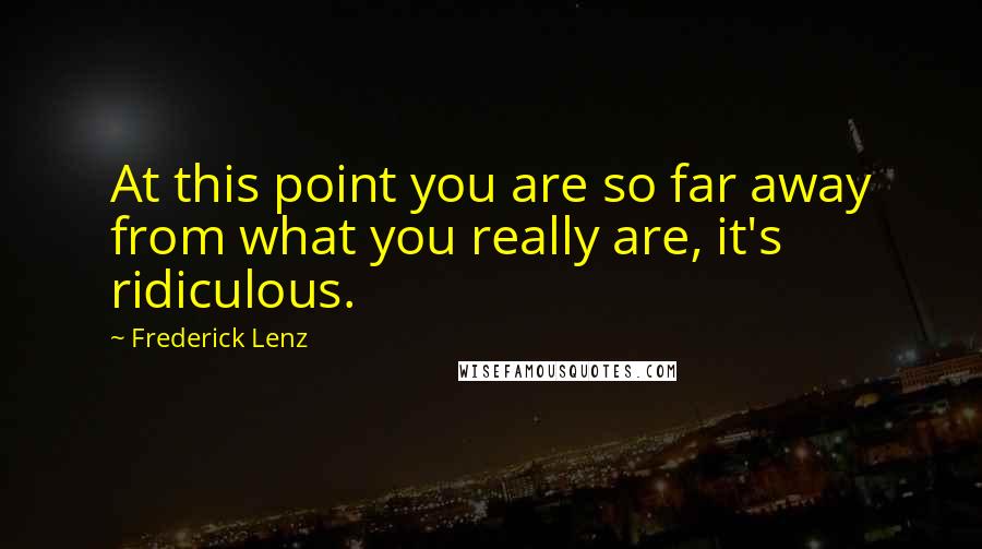 Frederick Lenz Quotes: At this point you are so far away from what you really are, it's ridiculous.