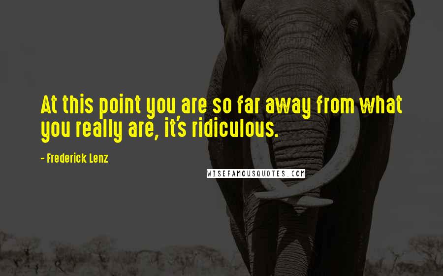Frederick Lenz Quotes: At this point you are so far away from what you really are, it's ridiculous.
