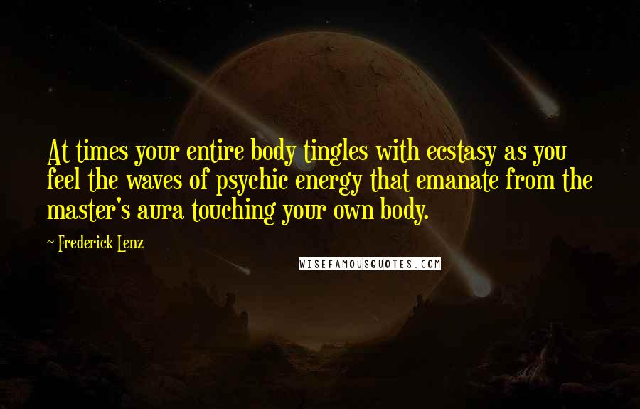 Frederick Lenz Quotes: At times your entire body tingles with ecstasy as you feel the waves of psychic energy that emanate from the master's aura touching your own body.
