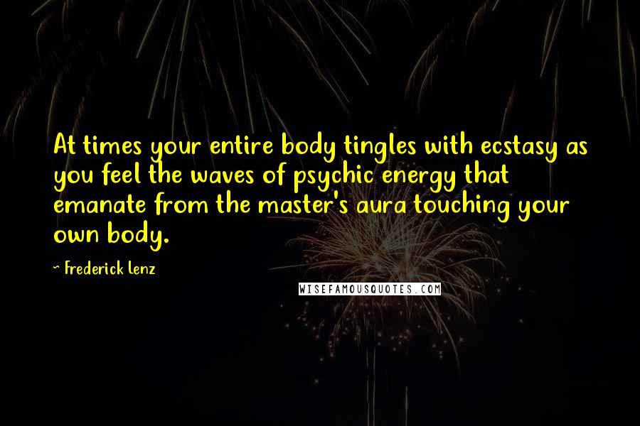 Frederick Lenz Quotes: At times your entire body tingles with ecstasy as you feel the waves of psychic energy that emanate from the master's aura touching your own body.