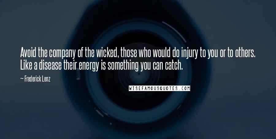 Frederick Lenz Quotes: Avoid the company of the wicked, those who would do injury to you or to others. Like a disease their energy is something you can catch.
