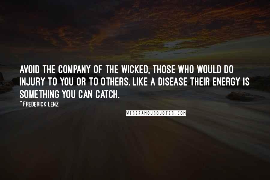 Frederick Lenz Quotes: Avoid the company of the wicked, those who would do injury to you or to others. Like a disease their energy is something you can catch.