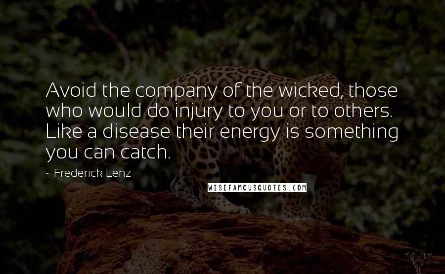 Frederick Lenz Quotes: Avoid the company of the wicked, those who would do injury to you or to others. Like a disease their energy is something you can catch.