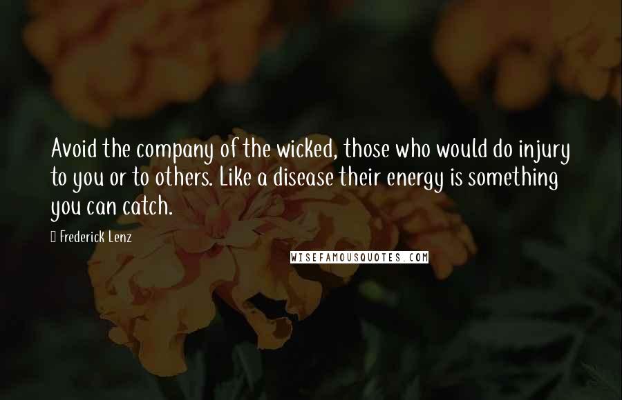 Frederick Lenz Quotes: Avoid the company of the wicked, those who would do injury to you or to others. Like a disease their energy is something you can catch.