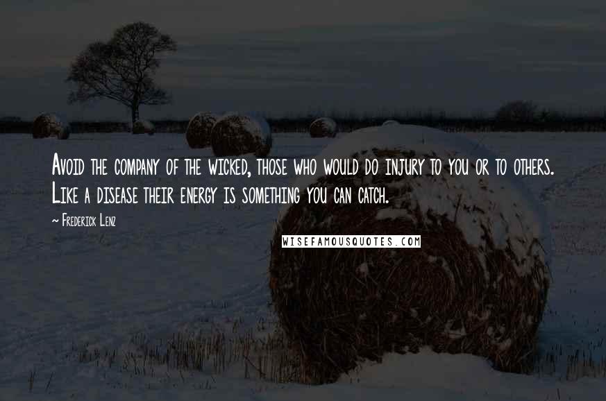 Frederick Lenz Quotes: Avoid the company of the wicked, those who would do injury to you or to others. Like a disease their energy is something you can catch.