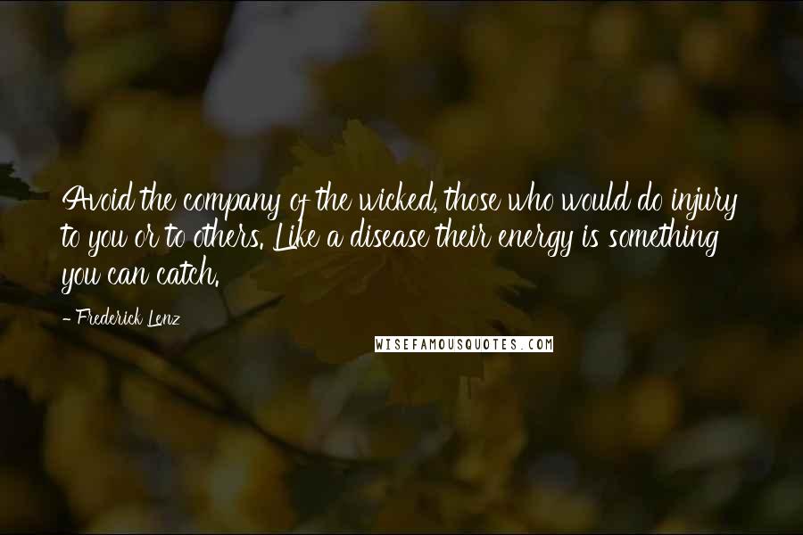 Frederick Lenz Quotes: Avoid the company of the wicked, those who would do injury to you or to others. Like a disease their energy is something you can catch.