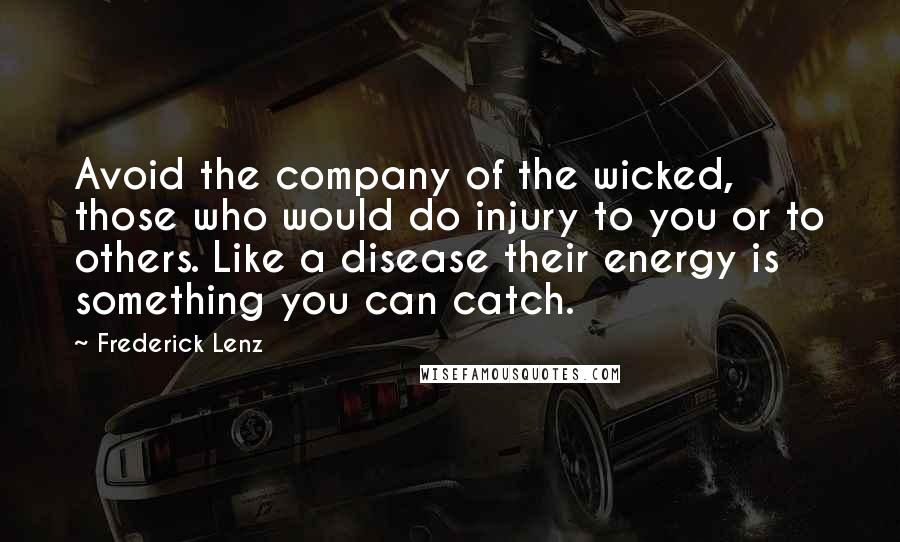 Frederick Lenz Quotes: Avoid the company of the wicked, those who would do injury to you or to others. Like a disease their energy is something you can catch.