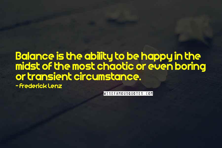 Frederick Lenz Quotes: Balance is the ability to be happy in the midst of the most chaotic or even boring or transient circumstance.