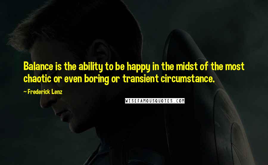 Frederick Lenz Quotes: Balance is the ability to be happy in the midst of the most chaotic or even boring or transient circumstance.