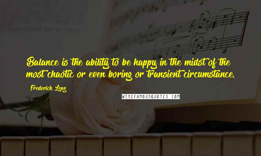 Frederick Lenz Quotes: Balance is the ability to be happy in the midst of the most chaotic or even boring or transient circumstance.