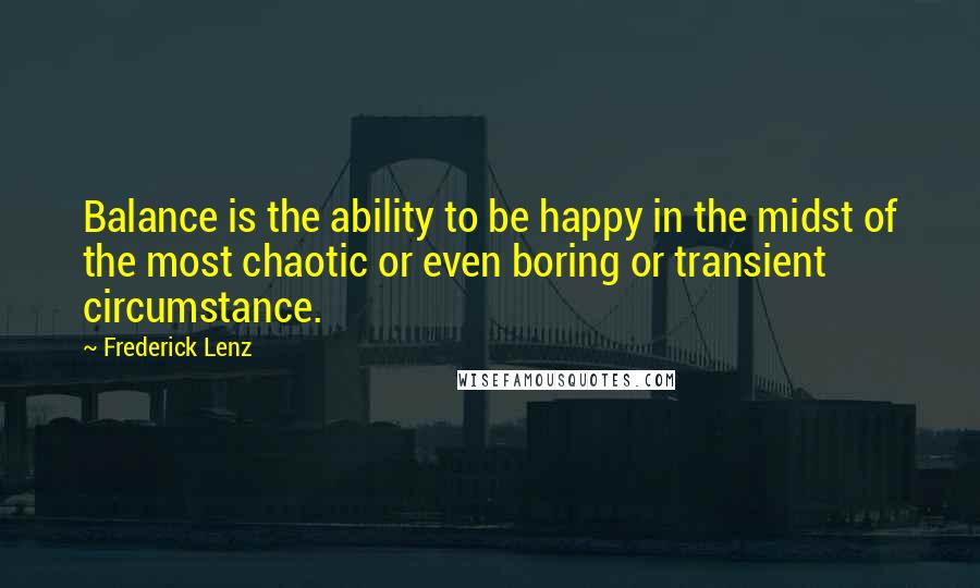 Frederick Lenz Quotes: Balance is the ability to be happy in the midst of the most chaotic or even boring or transient circumstance.