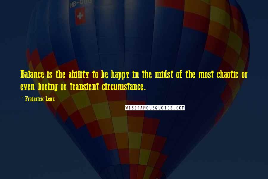 Frederick Lenz Quotes: Balance is the ability to be happy in the midst of the most chaotic or even boring or transient circumstance.