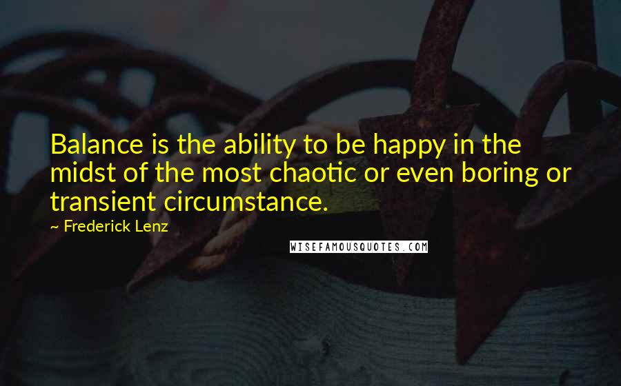 Frederick Lenz Quotes: Balance is the ability to be happy in the midst of the most chaotic or even boring or transient circumstance.