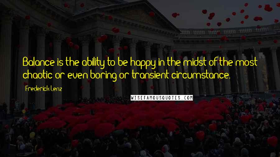 Frederick Lenz Quotes: Balance is the ability to be happy in the midst of the most chaotic or even boring or transient circumstance.