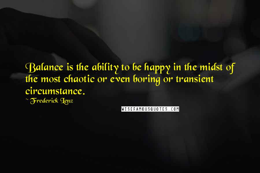Frederick Lenz Quotes: Balance is the ability to be happy in the midst of the most chaotic or even boring or transient circumstance.