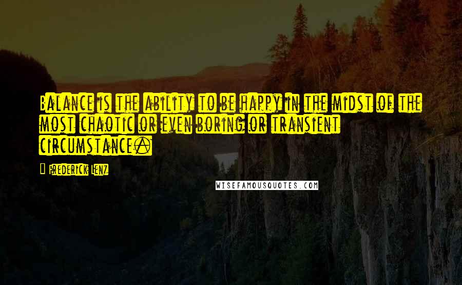 Frederick Lenz Quotes: Balance is the ability to be happy in the midst of the most chaotic or even boring or transient circumstance.