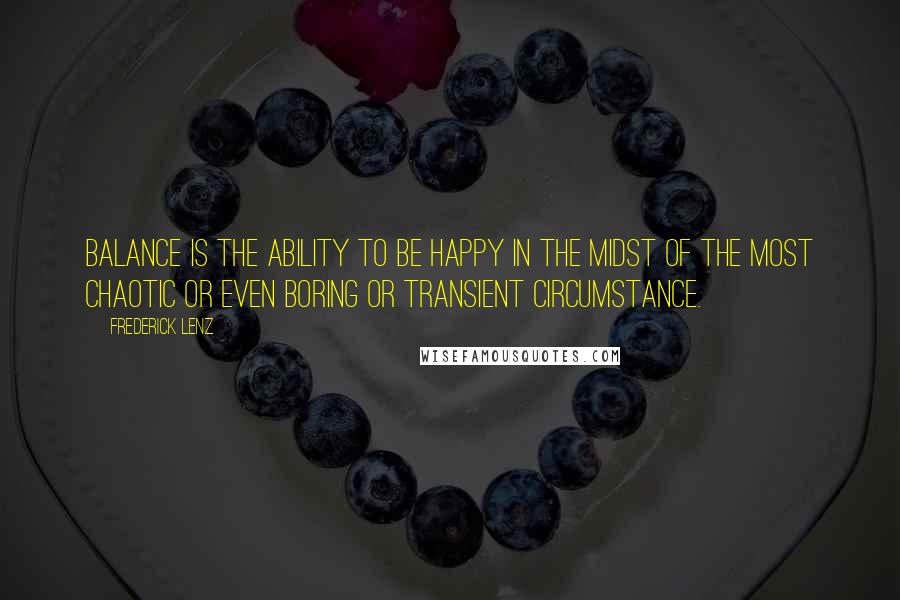 Frederick Lenz Quotes: Balance is the ability to be happy in the midst of the most chaotic or even boring or transient circumstance.