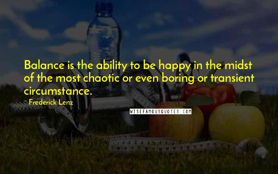 Frederick Lenz Quotes: Balance is the ability to be happy in the midst of the most chaotic or even boring or transient circumstance.