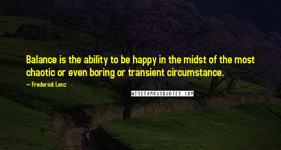 Frederick Lenz Quotes: Balance is the ability to be happy in the midst of the most chaotic or even boring or transient circumstance.