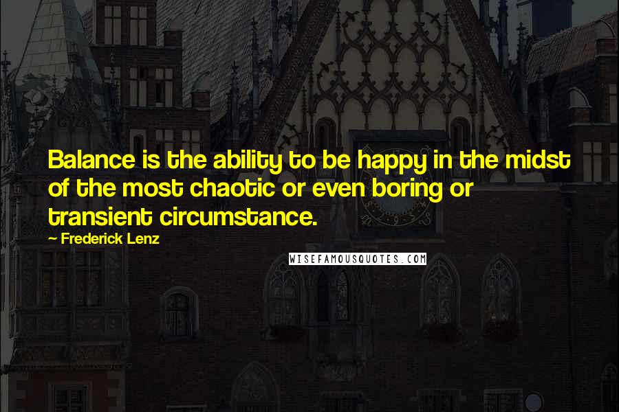 Frederick Lenz Quotes: Balance is the ability to be happy in the midst of the most chaotic or even boring or transient circumstance.