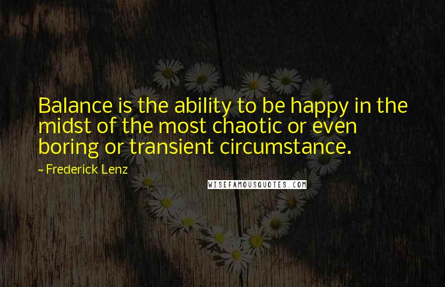 Frederick Lenz Quotes: Balance is the ability to be happy in the midst of the most chaotic or even boring or transient circumstance.