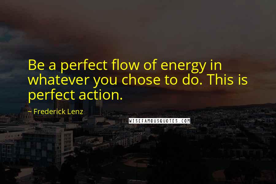 Frederick Lenz Quotes: Be a perfect flow of energy in whatever you chose to do. This is perfect action.