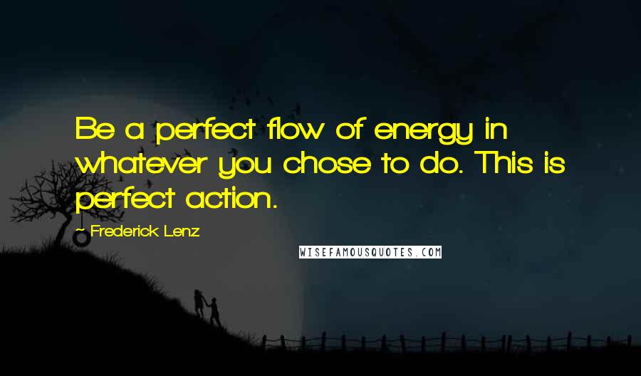 Frederick Lenz Quotes: Be a perfect flow of energy in whatever you chose to do. This is perfect action.