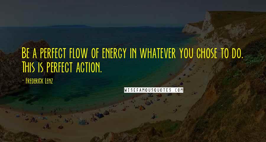 Frederick Lenz Quotes: Be a perfect flow of energy in whatever you chose to do. This is perfect action.