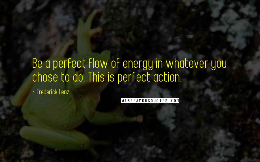 Frederick Lenz Quotes: Be a perfect flow of energy in whatever you chose to do. This is perfect action.
