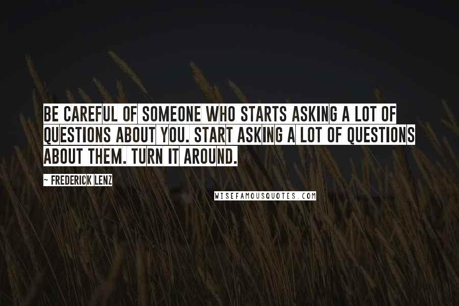 Frederick Lenz Quotes: Be careful of someone who starts asking a lot of questions about you. Start asking a lot of questions about them. Turn it around.