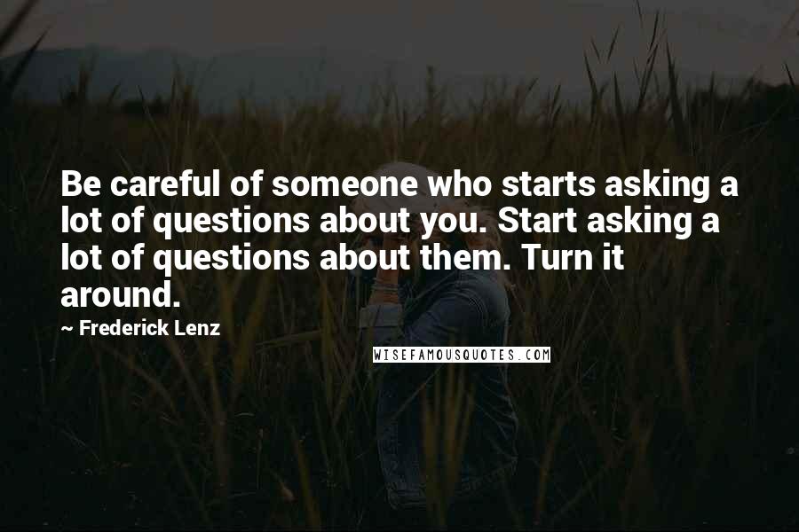 Frederick Lenz Quotes: Be careful of someone who starts asking a lot of questions about you. Start asking a lot of questions about them. Turn it around.