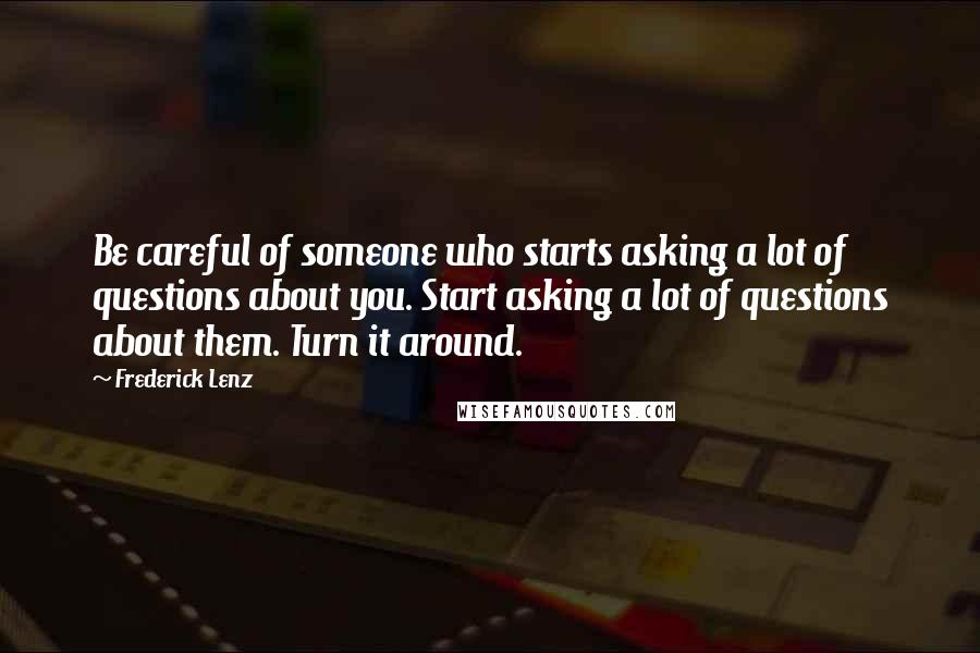 Frederick Lenz Quotes: Be careful of someone who starts asking a lot of questions about you. Start asking a lot of questions about them. Turn it around.