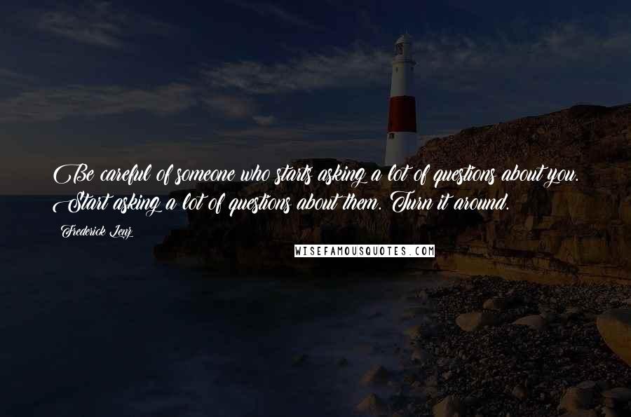 Frederick Lenz Quotes: Be careful of someone who starts asking a lot of questions about you. Start asking a lot of questions about them. Turn it around.