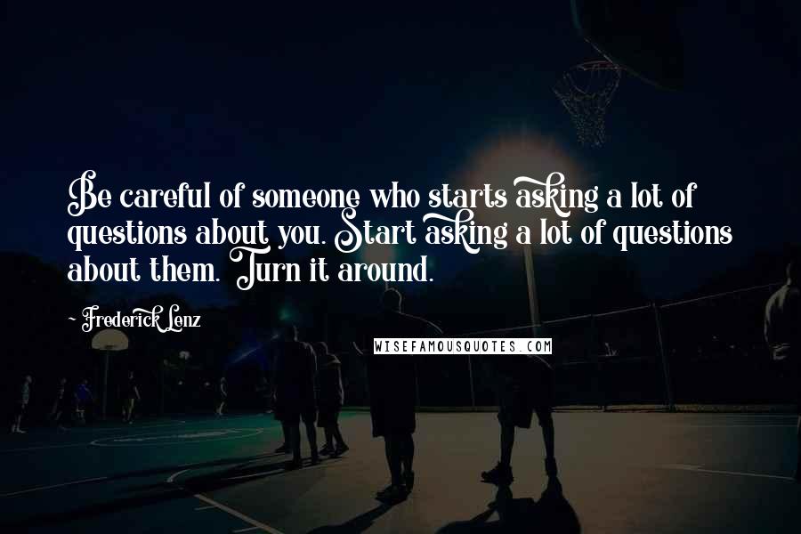 Frederick Lenz Quotes: Be careful of someone who starts asking a lot of questions about you. Start asking a lot of questions about them. Turn it around.