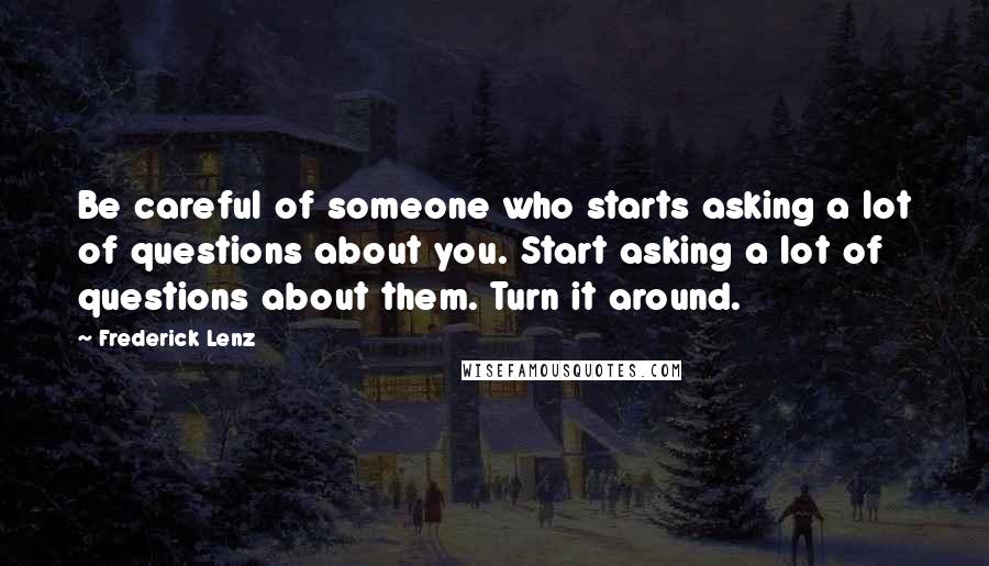 Frederick Lenz Quotes: Be careful of someone who starts asking a lot of questions about you. Start asking a lot of questions about them. Turn it around.