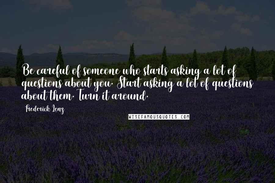 Frederick Lenz Quotes: Be careful of someone who starts asking a lot of questions about you. Start asking a lot of questions about them. Turn it around.