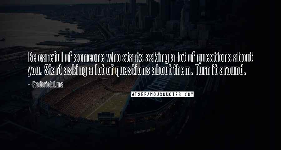 Frederick Lenz Quotes: Be careful of someone who starts asking a lot of questions about you. Start asking a lot of questions about them. Turn it around.