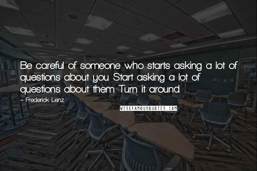 Frederick Lenz Quotes: Be careful of someone who starts asking a lot of questions about you. Start asking a lot of questions about them. Turn it around.