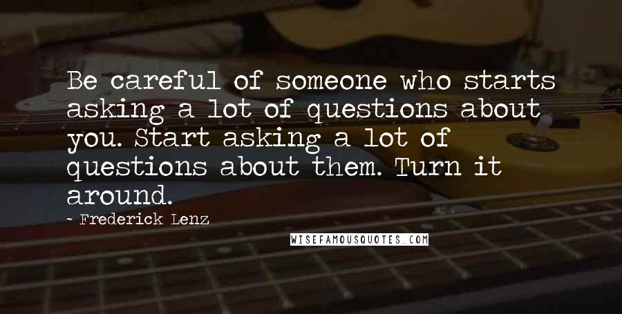 Frederick Lenz Quotes: Be careful of someone who starts asking a lot of questions about you. Start asking a lot of questions about them. Turn it around.
