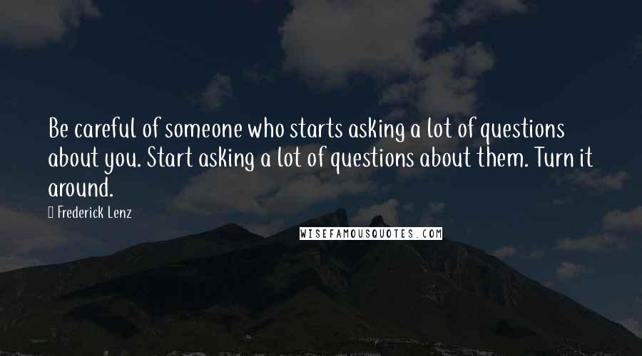 Frederick Lenz Quotes: Be careful of someone who starts asking a lot of questions about you. Start asking a lot of questions about them. Turn it around.