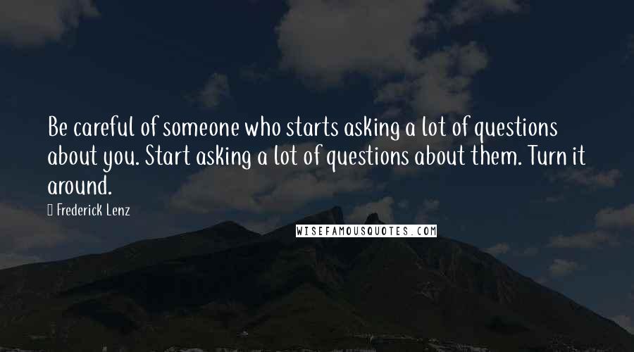 Frederick Lenz Quotes: Be careful of someone who starts asking a lot of questions about you. Start asking a lot of questions about them. Turn it around.